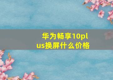 华为畅享10plus换屏什么价格