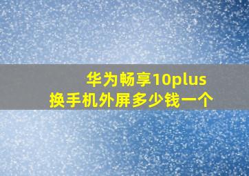 华为畅享10plus换手机外屏多少钱一个