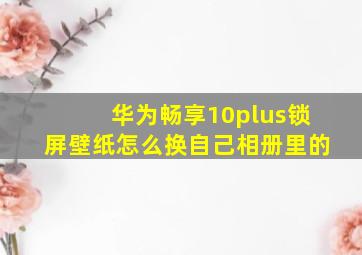 华为畅享10plus锁屏壁纸怎么换自己相册里的