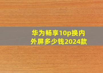 华为畅享10p换内外屏多少钱2024款