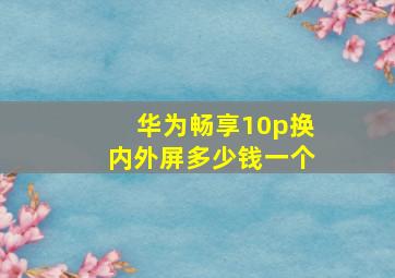 华为畅享10p换内外屏多少钱一个