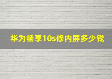 华为畅享10s修内屏多少钱