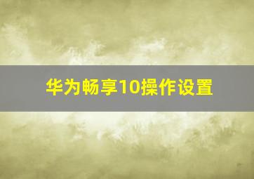 华为畅享10操作设置