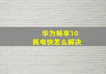 华为畅享10耗电快怎么解决