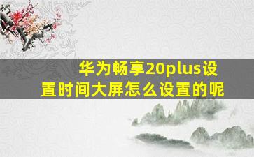 华为畅享20plus设置时间大屏怎么设置的呢