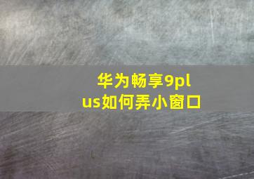 华为畅享9plus如何弄小窗口