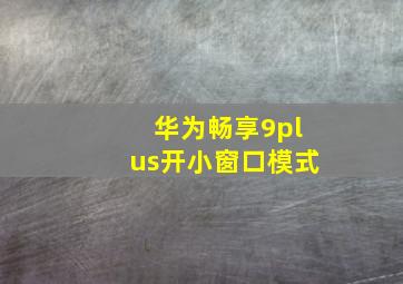 华为畅享9plus开小窗口模式