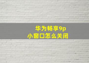 华为畅享9p小窗口怎么关闭