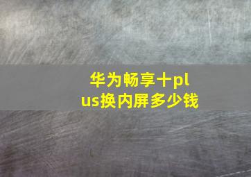 华为畅享十plus换内屏多少钱