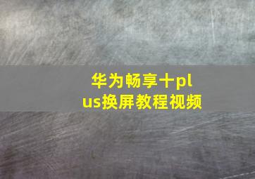 华为畅享十plus换屏教程视频