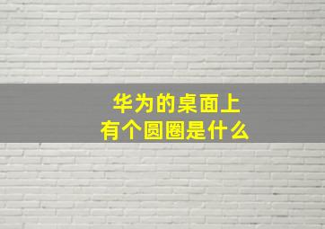 华为的桌面上有个圆圈是什么