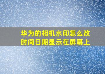 华为的相机水印怎么改时间日期显示在屏幕上