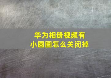 华为相册视频有小圆圈怎么关闭掉