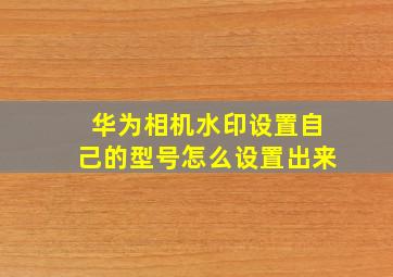 华为相机水印设置自己的型号怎么设置出来