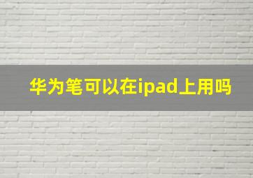 华为笔可以在ipad上用吗