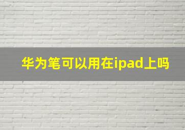 华为笔可以用在ipad上吗