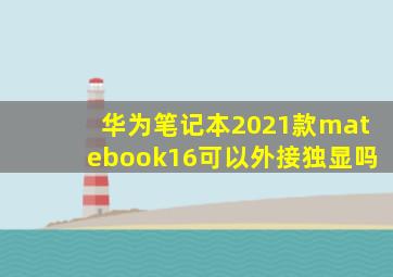 华为笔记本2021款matebook16可以外接独显吗