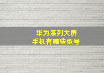 华为系列大屏手机有哪些型号