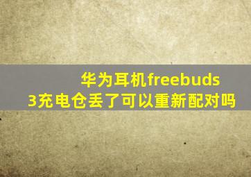 华为耳机freebuds3充电仓丢了可以重新配对吗