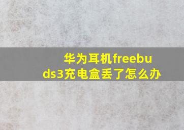 华为耳机freebuds3充电盒丢了怎么办