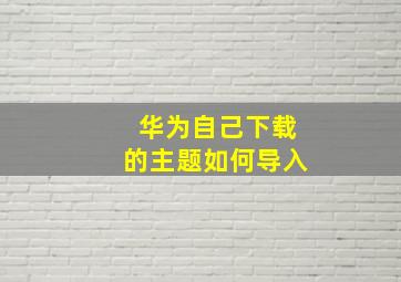 华为自己下载的主题如何导入