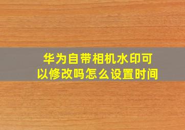 华为自带相机水印可以修改吗怎么设置时间