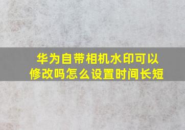 华为自带相机水印可以修改吗怎么设置时间长短