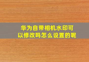 华为自带相机水印可以修改吗怎么设置的呢