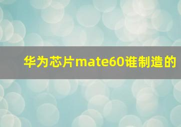 华为芯片mate60谁制造的