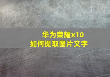 华为荣耀x10如何提取图片文字