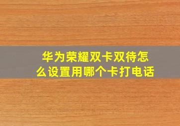 华为荣耀双卡双待怎么设置用哪个卡打电话