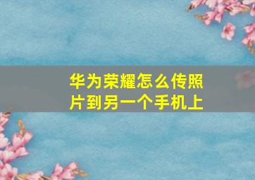 华为荣耀怎么传照片到另一个手机上