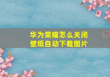 华为荣耀怎么关闭壁纸自动下载图片