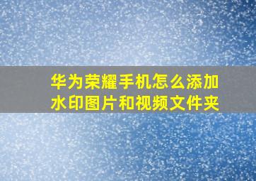 华为荣耀手机怎么添加水印图片和视频文件夹