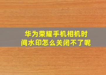 华为荣耀手机相机时间水印怎么关闭不了呢