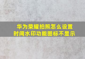 华为荣耀拍照怎么设置时间水印功能图标不显示