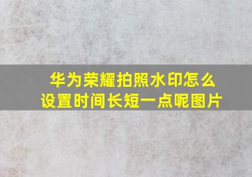 华为荣耀拍照水印怎么设置时间长短一点呢图片