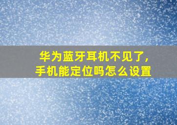 华为蓝牙耳机不见了,手机能定位吗怎么设置