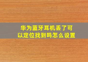 华为蓝牙耳机丢了可以定位找到吗怎么设置