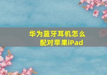 华为蓝牙耳机怎么配对苹果iPad