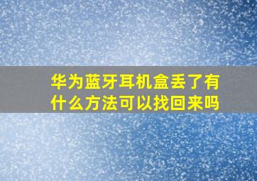 华为蓝牙耳机盒丢了有什么方法可以找回来吗