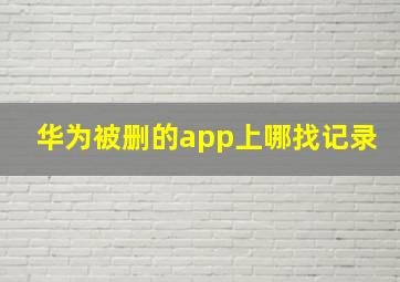 华为被删的app上哪找记录