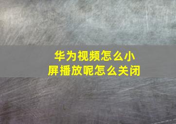 华为视频怎么小屏播放呢怎么关闭