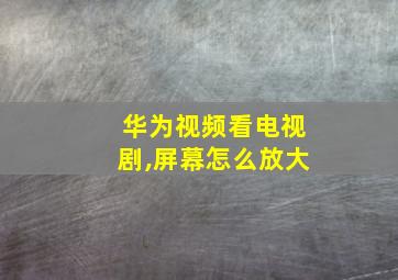 华为视频看电视剧,屏幕怎么放大