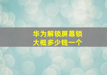 华为解锁屏幕锁大概多少钱一个