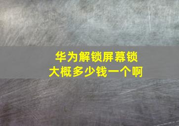 华为解锁屏幕锁大概多少钱一个啊