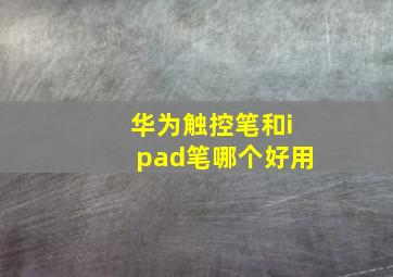 华为触控笔和ipad笔哪个好用