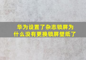 华为设置了杂志锁屏为什么没有更换锁屏壁纸了