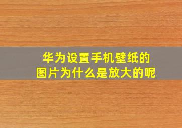 华为设置手机壁纸的图片为什么是放大的呢