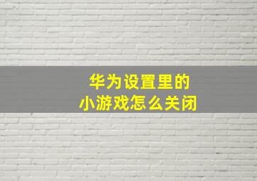 华为设置里的小游戏怎么关闭